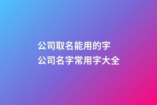 公司取名能用的字 公司名字常用字大全-第1張-公司起名-玄機派